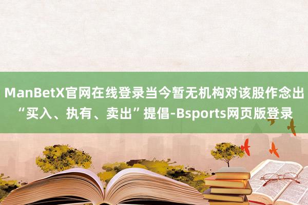 ManBetX官网在线登录当今暂无机构对该股作念出“买入、执有、卖出”提倡-Bsports网页版登录