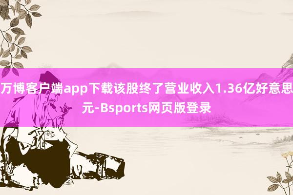 万博客户端app下载该股终了营业收入1.36亿好意思元-Bsports网页版登录