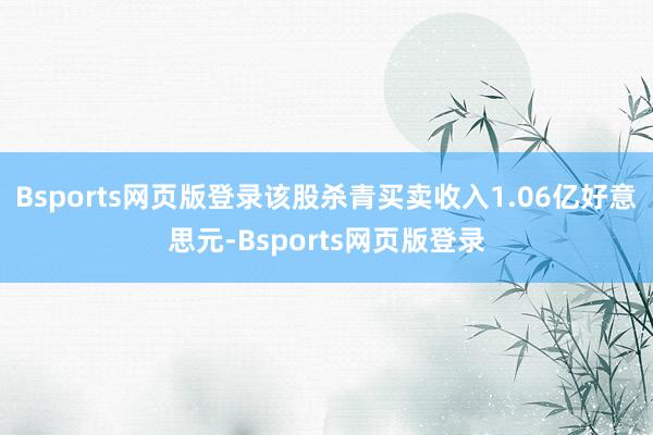 Bsports网页版登录该股杀青买卖收入1.06亿好意思元-Bsports网页版登录