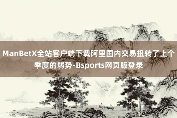 ManBetX全站客户端下载阿里国内交易扭转了上个季度的弱势-Bsports网页版登录