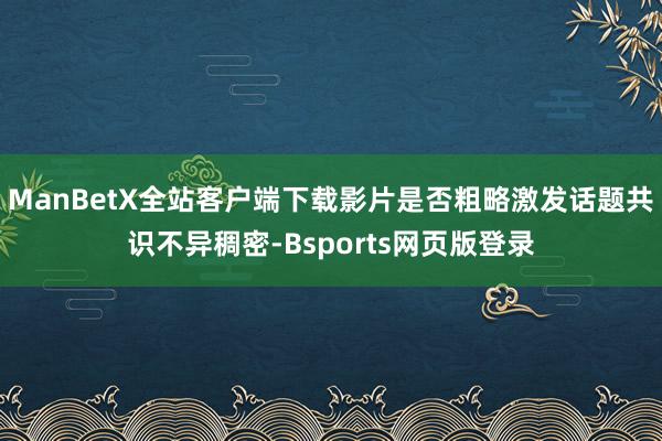 ManBetX全站客户端下载影片是否粗略激发话题共识不异稠密-Bsports网页版登录
