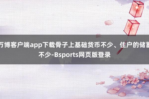 万博客户端app下载骨子上基础货币不少、住户的储蓄不少-Bsports网页版登录
