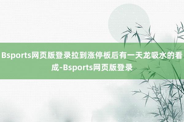 Bsports网页版登录拉到涨停板后有一天龙吸水的看成-Bsports网页版登录