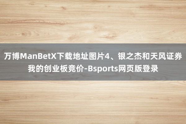 万博ManBetX下载地址图片4、银之杰和天风证券我的创业板竞价-Bsports网页版登录