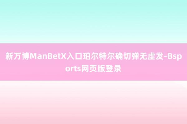 新万博ManBetX入口珀尔特尔确切弹无虚发-Bsports网页版登录