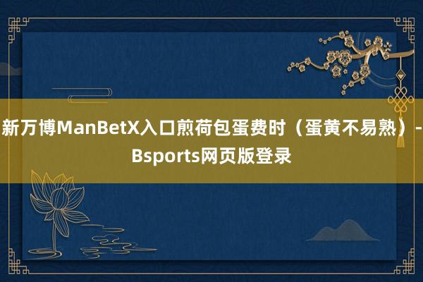 新万博ManBetX入口煎荷包蛋费时（蛋黄不易熟）-Bsports网页版登录