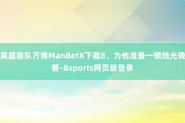 英超狼队万博ManBetX下载8、为他准备一顿烛光晚餐-Bsports网页版登录