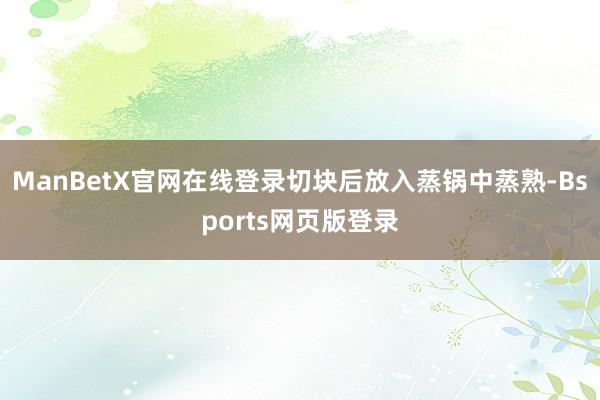 ManBetX官网在线登录切块后放入蒸锅中蒸熟-Bsports网页版登录
