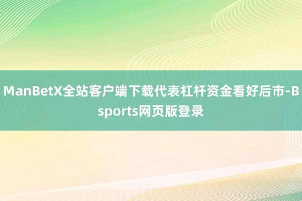 ManBetX全站客户端下载代表杠杆资金看好后市-Bsports网页版登录