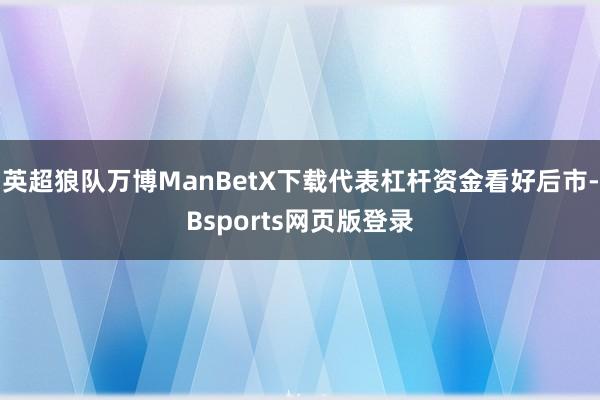 英超狼队万博ManBetX下载代表杠杆资金看好后市-Bsports网页版登录