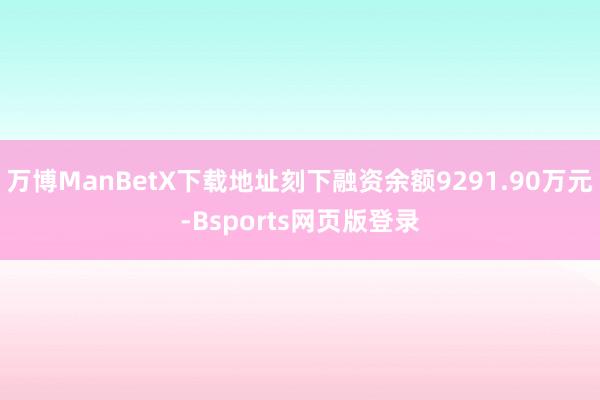 万博ManBetX下载地址刻下融资余额9291.90万元-Bsports网页版登录