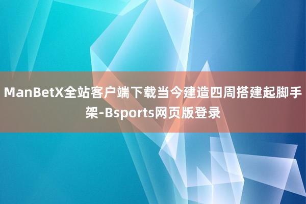 ManBetX全站客户端下载　　当今建造四周搭建起脚手架-Bsports网页版登录