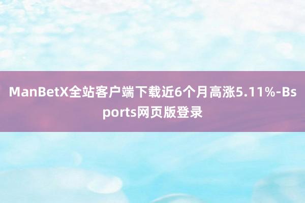 ManBetX全站客户端下载近6个月高涨5.11%-Bsports网页版登录