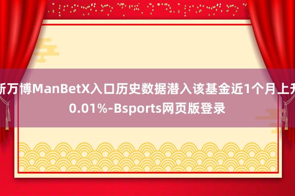 新万博ManBetX入口历史数据潜入该基金近1个月上升0.01%-Bsports网页版登录