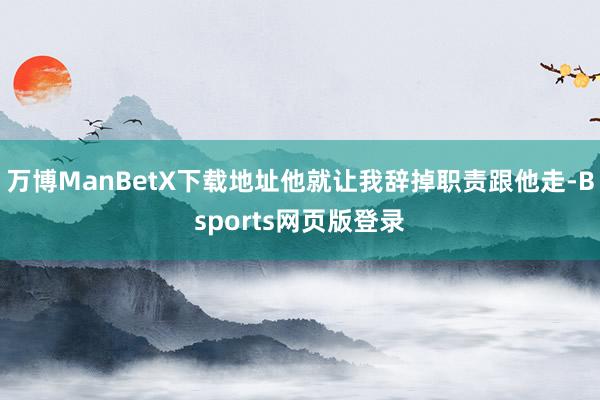 万博ManBetX下载地址他就让我辞掉职责跟他走-Bsports网页版登录