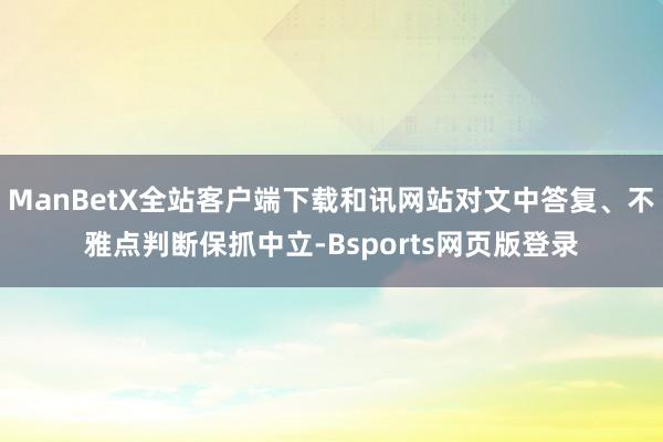 ManBetX全站客户端下载和讯网站对文中答复、不雅点判断保抓中立-Bsports网页版登录