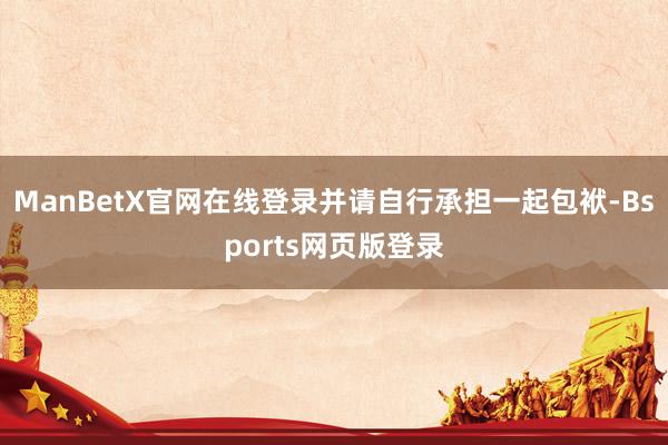 ManBetX官网在线登录并请自行承担一起包袱-Bsports网页版登录
