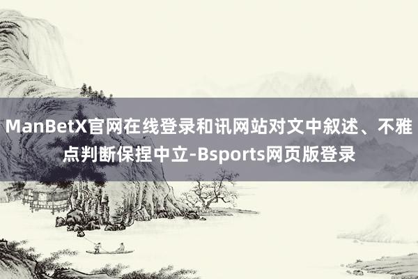 ManBetX官网在线登录和讯网站对文中叙述、不雅点判断保捏中立-Bsports网页版登录