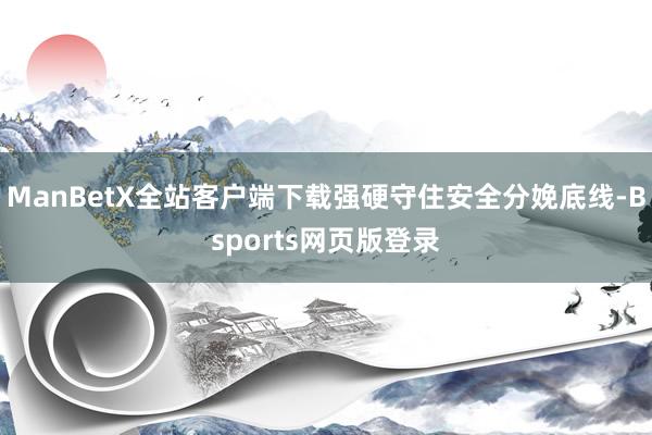 ManBetX全站客户端下载强硬守住安全分娩底线-Bsports网页版登录