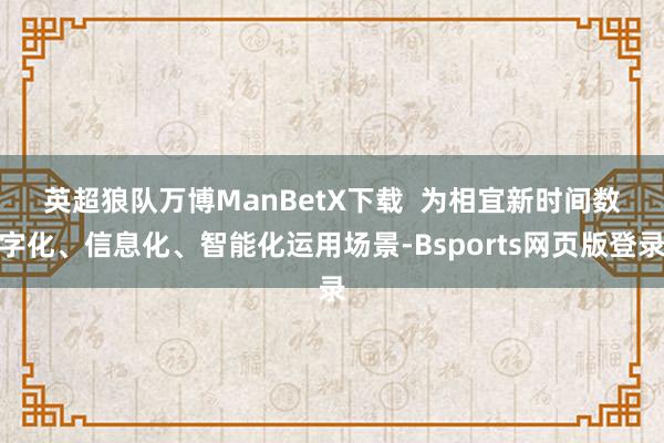 英超狼队万博ManBetX下载  　　为相宜新时间数字化、信息化、智能化运用场景-Bsports网页版登录