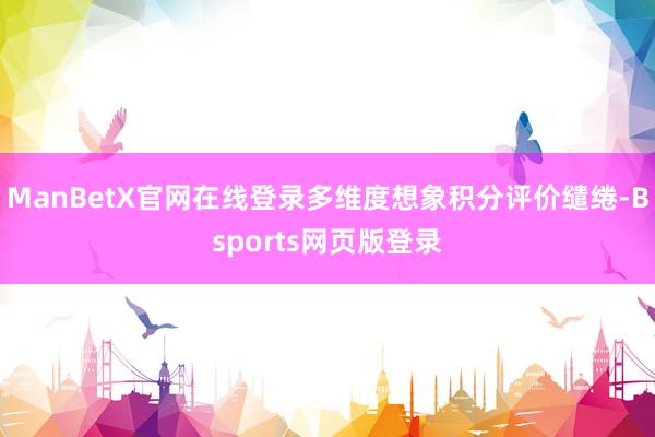 ManBetX官网在线登录多维度想象积分评价缱绻-Bsports网页版登录