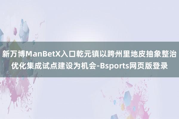 新万博ManBetX入口乾元镇以跨州里地皮抽象整治优化集成试点建设为机会-Bsports网页版登录