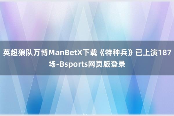 英超狼队万博ManBetX下载《特种兵》已上演187场-Bsports网页版登录