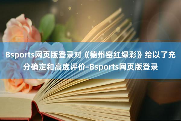 Bsports网页版登录对《德州窑红绿彩》给以了充分确定和高度评价-Bsports网页版登录