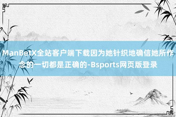 ManBetX全站客户端下载因为她针织地确信她所作念的一切都是正确的-Bsports网页版登录