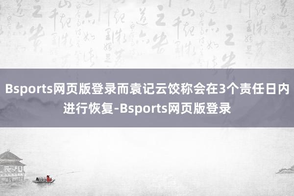 Bsports网页版登录而袁记云饺称会在3个责任日内进行恢复-Bsports网页版登录