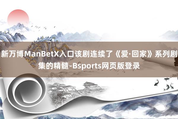 新万博ManBetX入口该剧连续了《爱·回家》系列剧集的精髓-Bsports网页版登录
