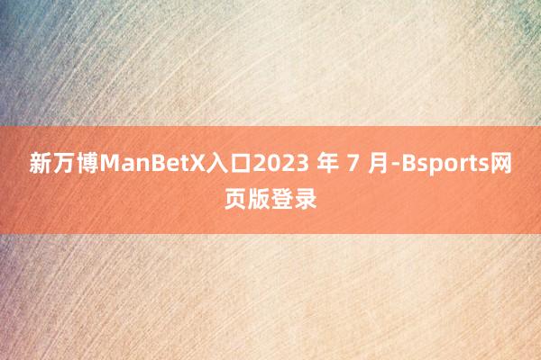 新万博ManBetX入口2023 年 7 月-Bsports网页版登录