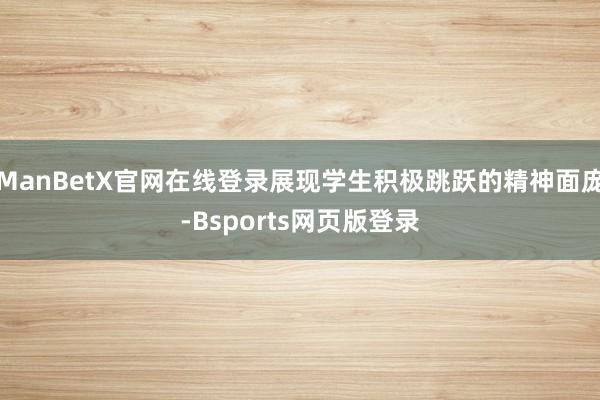ManBetX官网在线登录展现学生积极跳跃的精神面庞-Bsports网页版登录