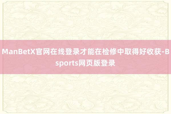ManBetX官网在线登录才能在检修中取得好收获-Bsports网页版登录