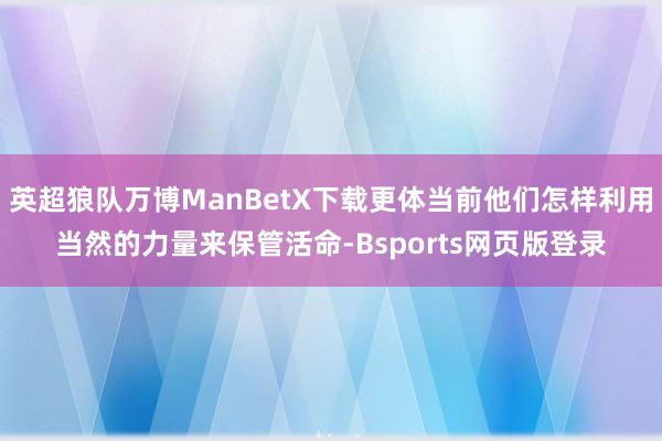 英超狼队万博ManBetX下载更体当前他们怎样利用当然的力量来保管活命-Bsports网页版登录