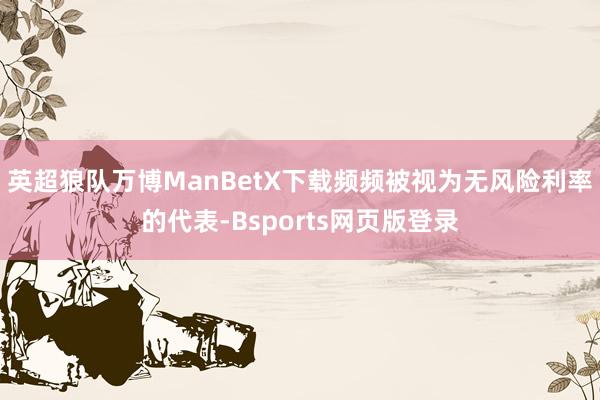 英超狼队万博ManBetX下载频频被视为无风险利率的代表-Bsports网页版登录