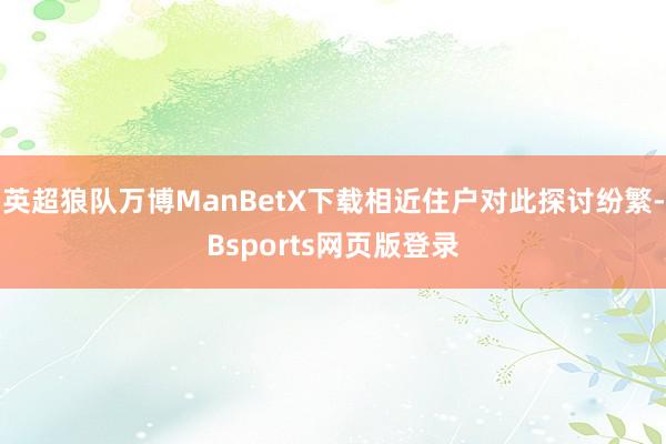 英超狼队万博ManBetX下载相近住户对此探讨纷繁-Bsports网页版登录