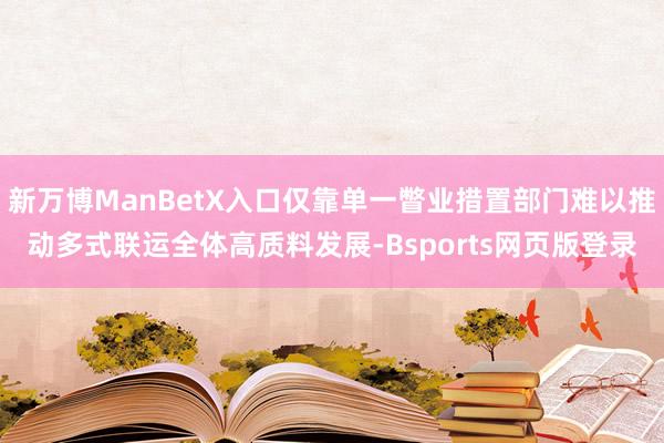 新万博ManBetX入口仅靠单一瞥业措置部门难以推动多式联运全体高质料发展-Bsports网页版登录