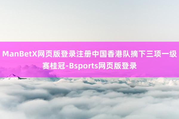 ManBetX网页版登录注册中国香港队摘下三项一级赛桂冠-Bsports网页版登录