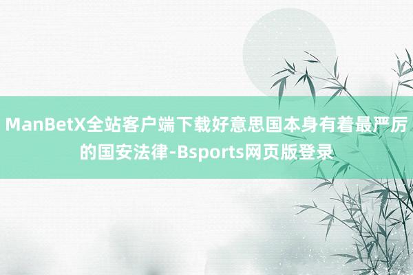 ManBetX全站客户端下载好意思国本身有着最严厉的国安法律-Bsports网页版登录