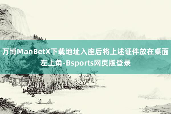 万博ManBetX下载地址入座后将上述证件放在桌面左上角-Bsports网页版登录