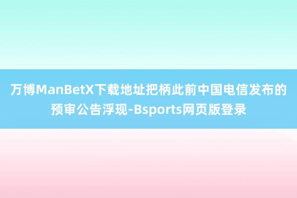万博ManBetX下载地址　　把柄此前中国电信发布的预审公告浮现-Bsports网页版登录