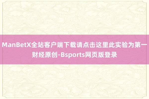 ManBetX全站客户端下载请点击这里此实验为第一财经原创-Bsports网页版登录