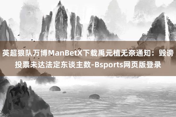 英超狼队万博ManBetX下载禹元植无奈通知：毁谤投票未达法定东谈主数-Bsports网页版登录
