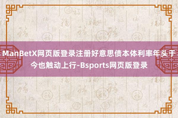 ManBetX网页版登录注册好意思债本体利率年头于今也触动上行-Bsports网页版登录