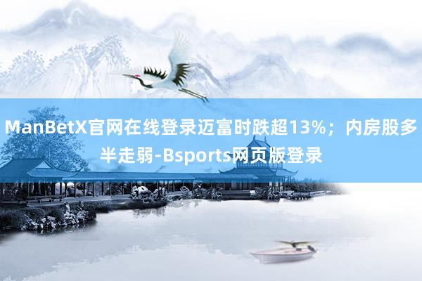 ManBetX官网在线登录迈富时跌超13%；内房股多半走弱-Bsports网页版登录