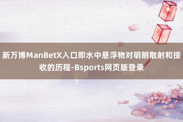 新万博ManBetX入口即水中悬浮物对明朗散射和接收的历程-Bsports网页版登录