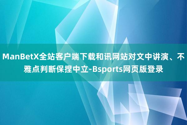 ManBetX全站客户端下载和讯网站对文中讲演、不雅点判断保捏中立-Bsports网页版登录