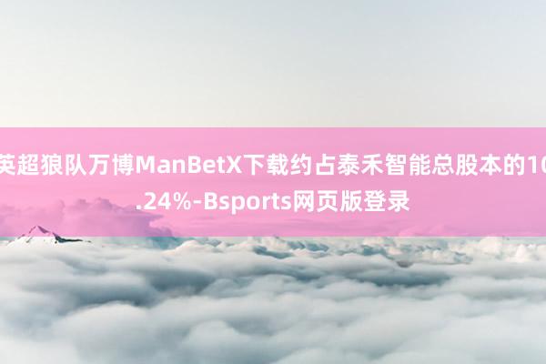 英超狼队万博ManBetX下载约占泰禾智能总股本的10.24%-Bsports网页版登录