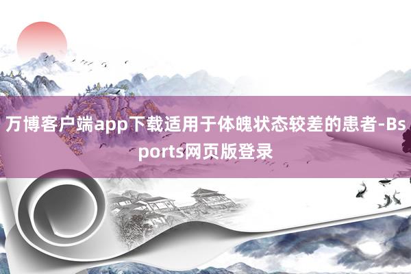 万博客户端app下载适用于体魄状态较差的患者-Bsports网页版登录
